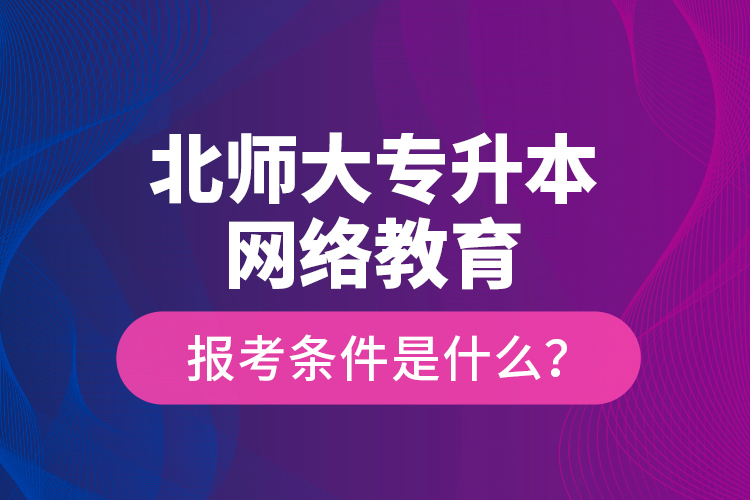 北師大專升本網(wǎng)絡(luò)教育報(bào)考條件是什么？