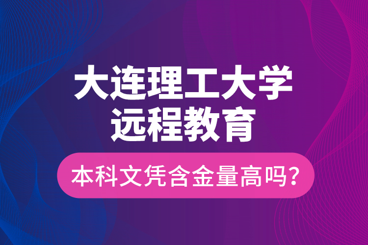 大連理工大學(xué)遠(yuǎn)程教育本科文憑含金量高嗎？