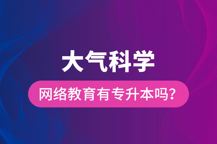 大氣科學(xué)網(wǎng)絡(luò)教育有專升本嗎？