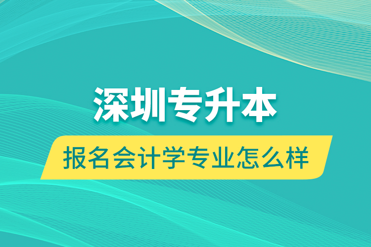 深圳專(zhuān)升本報(bào)名會(huì)計(jì)學(xué)專(zhuān)業(yè)怎么樣