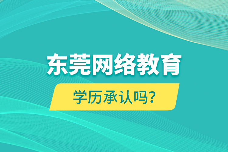 東莞網(wǎng)絡(luò)教育學歷承認嗎？
