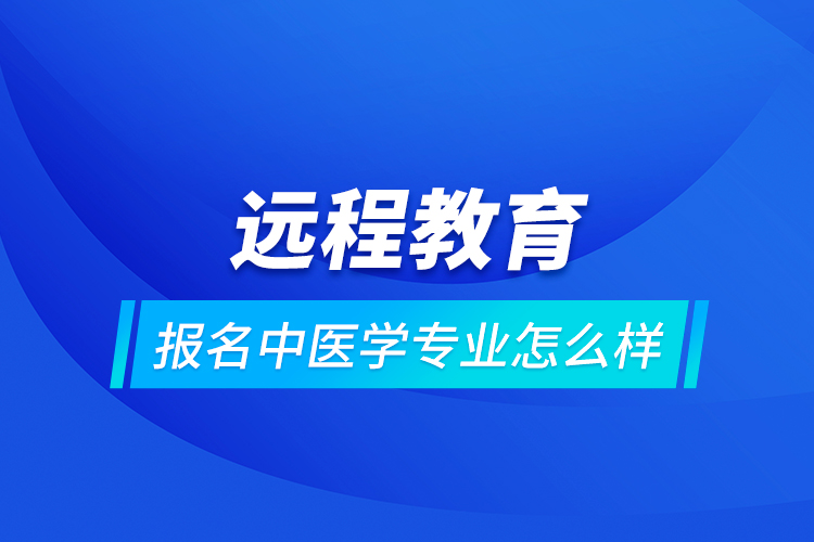 遠(yuǎn)程教育報(bào)名中醫(yī)學(xué)專業(yè)怎么樣