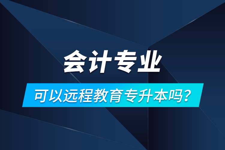 會計(jì)專業(yè)可以遠(yuǎn)程教育專升本嗎？