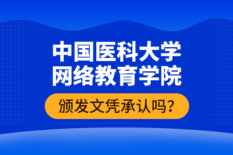 中國(guó)醫(yī)科大學(xué)網(wǎng)絡(luò)教育學(xué)院頒發(fā)文憑承認(rèn)嗎？