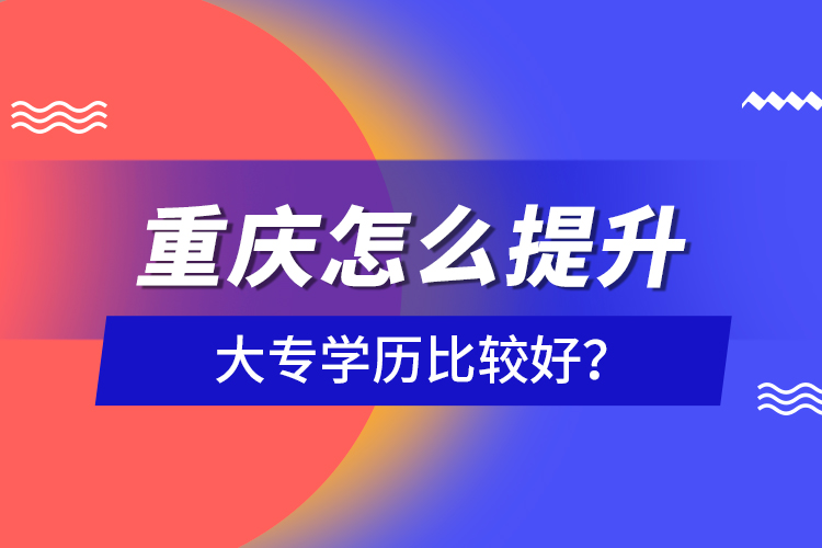 重慶怎么提升大專學(xué)歷比較好？