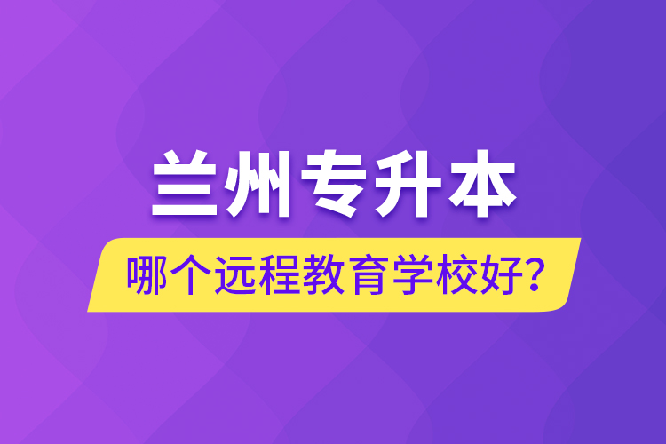 蘭州專升本哪個(gè)遠(yuǎn)程教育學(xué)校好？