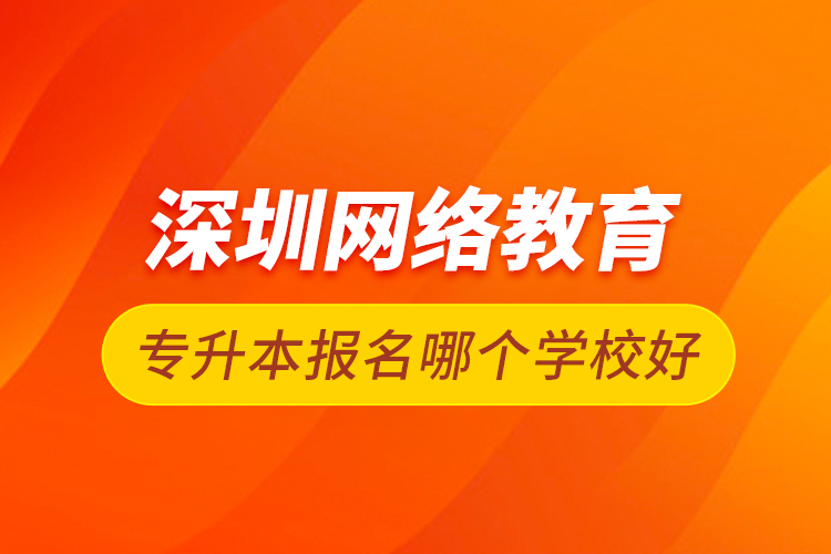 深圳網絡教育專升本報名哪個學校好
