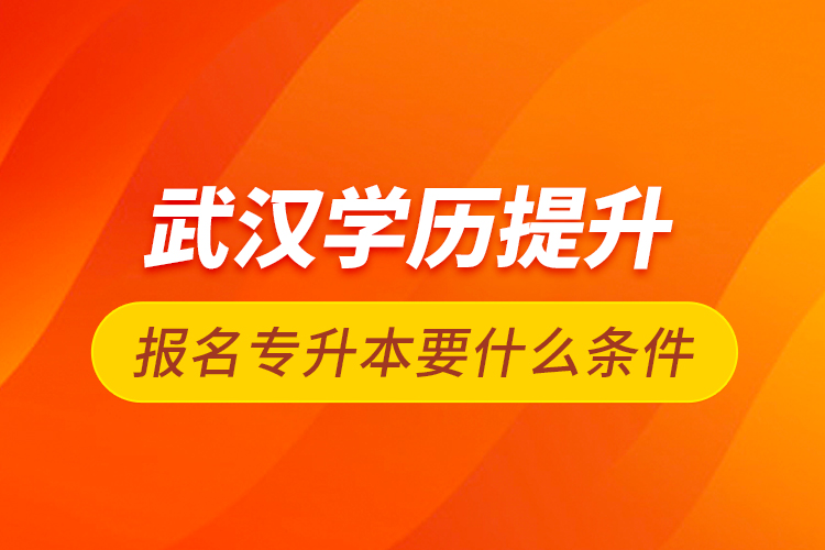 武漢學(xué)歷提升報名專升本要什么條件