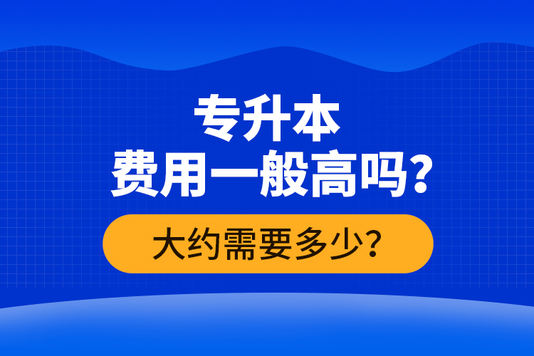 專升本費(fèi)用一般高嗎？大約需要多少？