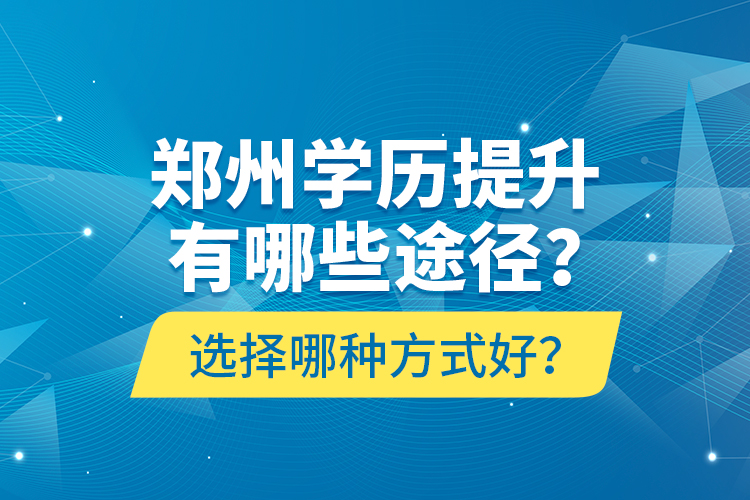 鄭州學(xué)歷提升有哪些途徑？選擇哪種方式好？