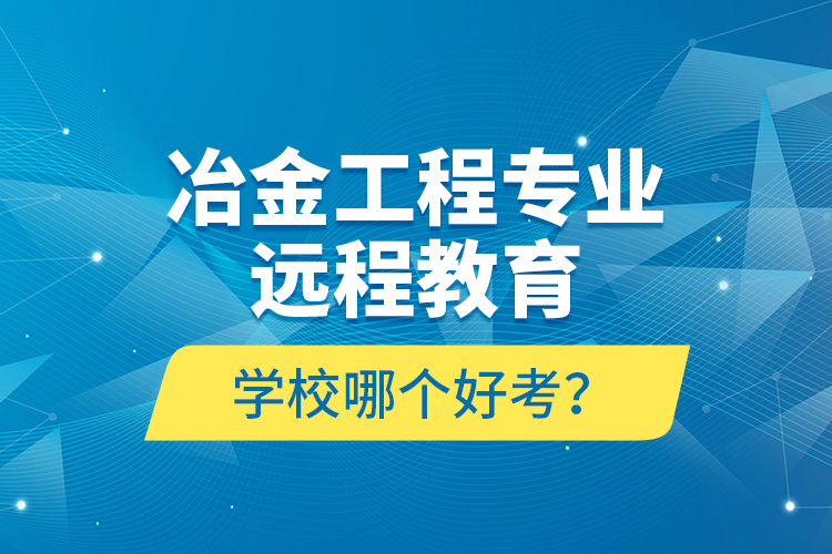 冶金工程專業(yè)遠(yuǎn)程教育學(xué)校哪個(gè)好考？