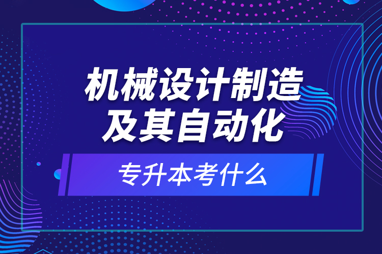 機(jī)械設(shè)計(jì)制造及其自動(dòng)化專升本考什么