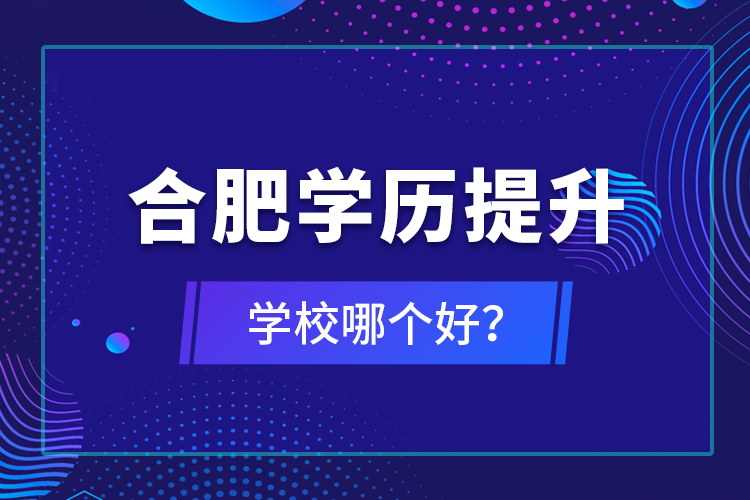 合肥學(xué)歷提升學(xué)校哪個好？