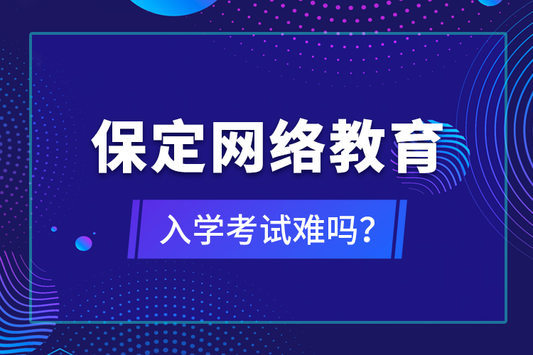 保定網(wǎng)絡(luò)教育入學(xué)考試難嗎？