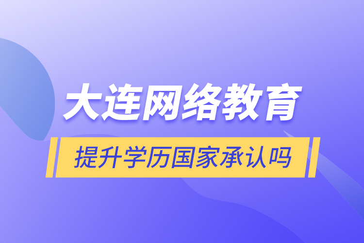 大連網(wǎng)絡(luò)教育提升學歷國家承認嗎