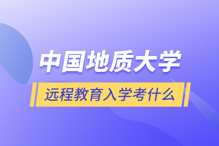 中國(guó)地質(zhì)大學(xué)遠(yuǎn)程教育入學(xué)考什么