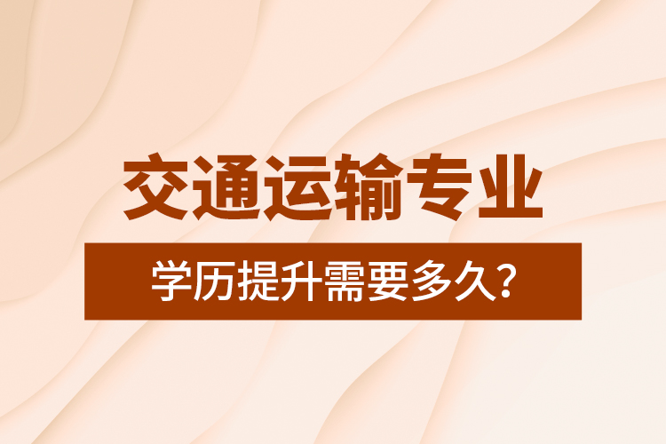 交通運輸專業(yè)學歷提升需要多久？