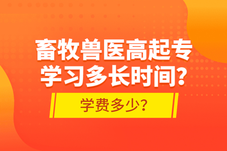 畜牧獸醫(yī)高起專學習多長時間？學費多少？