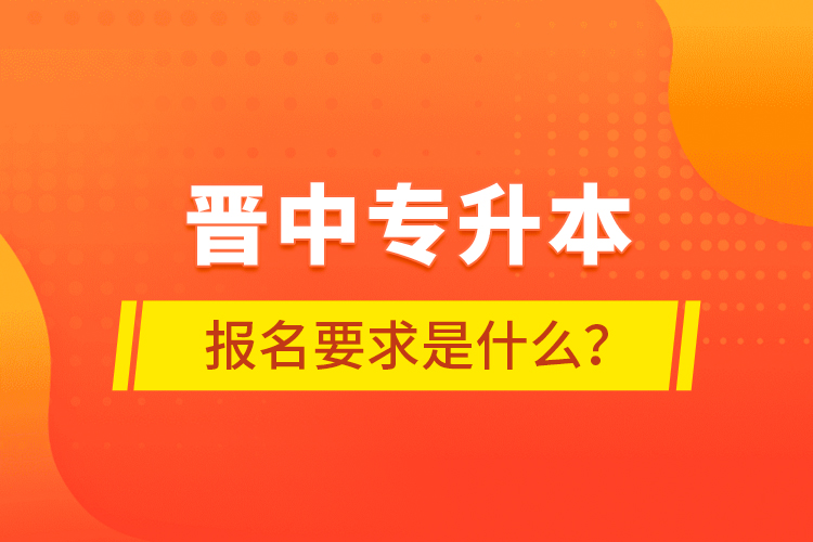 晉中專升本報(bào)名要求是什么？