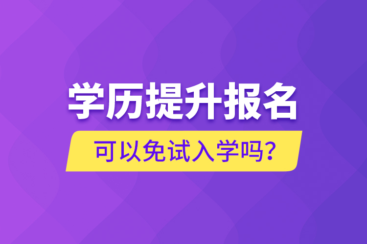 學(xué)歷提升報(bào)名可以免試入學(xué)嗎？