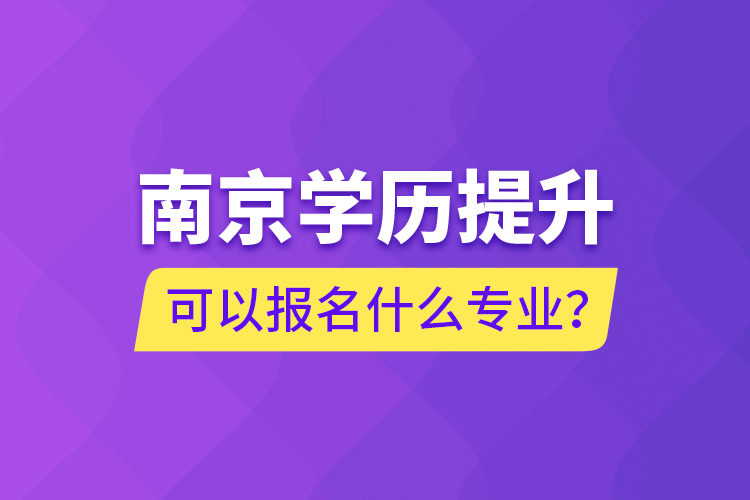 南京學(xué)歷提升可以報(bào)名什么專業(yè)？