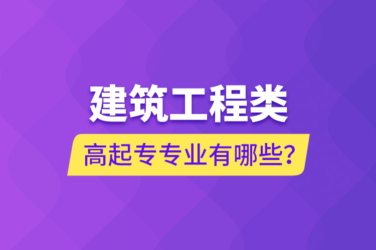 建筑工程類高起專專業(yè)有哪些？