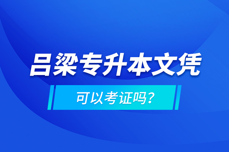 呂梁專(zhuān)升本文憑可以考證嗎？
