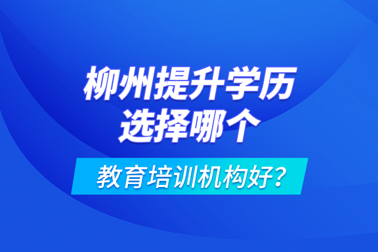 柳州提升學(xué)歷選擇哪個教育培訓(xùn)機構(gòu)好？