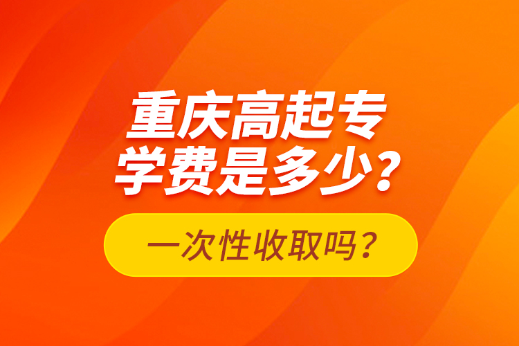 重慶高起專學(xué)費(fèi)是多少？一次性收取嗎？
