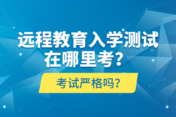 遠(yuǎn)程教育入學(xué)測試在哪里考？考試嚴(yán)格嗎？