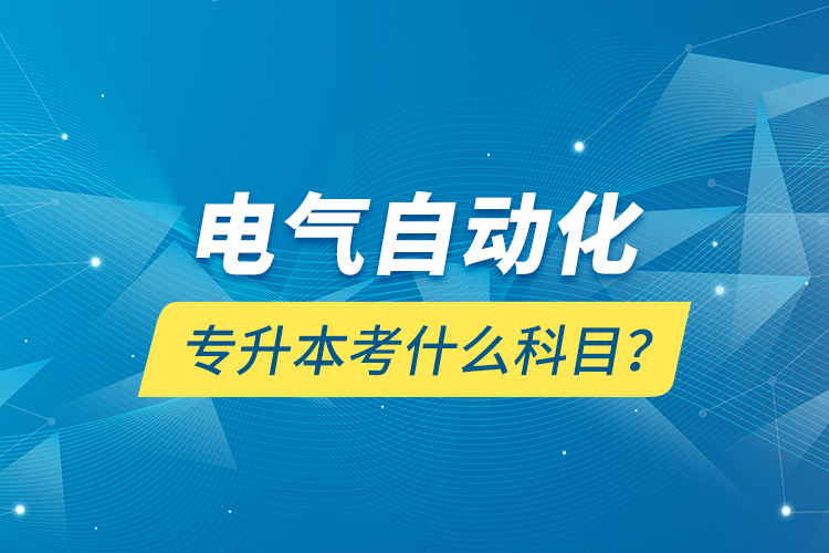 電氣自動(dòng)化專升本考什么科目？