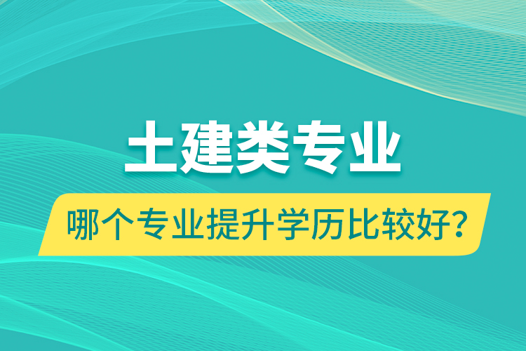 土建類專業(yè)哪個專業(yè)提升學歷比較好？