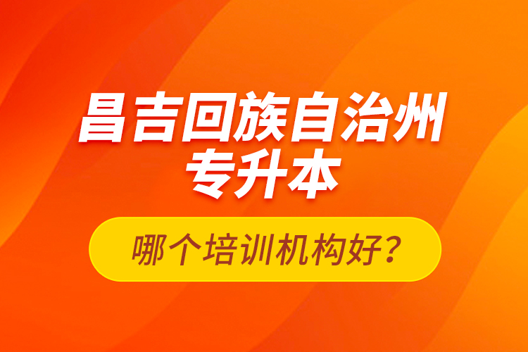昌吉回族自治州專升本哪個培訓(xùn)機構(gòu)好?