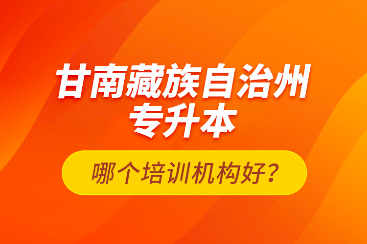 甘南藏族自治州專升本哪個培訓(xùn)機(jī)構(gòu)好？