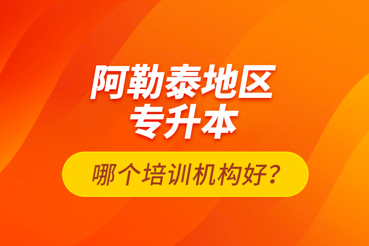 阿勒泰地區(qū)專升本哪個(gè)培訓(xùn)機(jī)構(gòu)好？