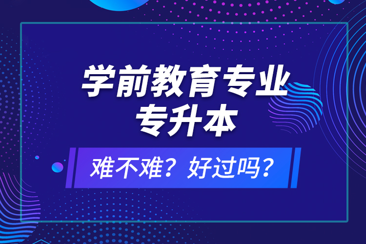 學(xué)前教育專(zhuān)業(yè)專(zhuān)升本難不難？好過(guò)嗎？