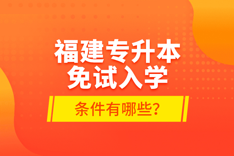 福建專升本免試入學條件有哪些？