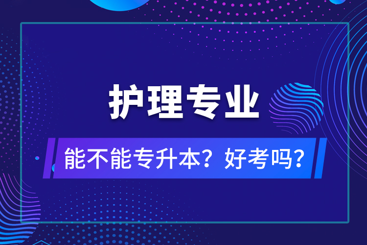 護(hù)理專業(yè)能不能專升本？好考嗎？