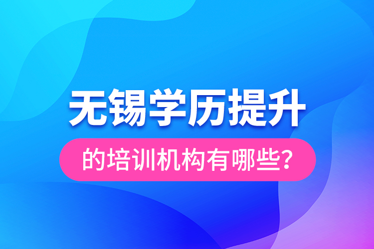 無錫學(xué)歷提升的培訓(xùn)機(jī)構(gòu)有哪些？