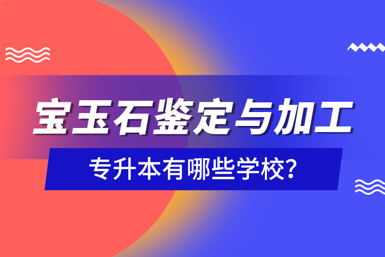 寶玉石鑒定與加工專升本有哪些學(xué)校？