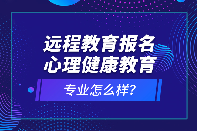 遠(yuǎn)程教育報名心理健康教育專業(yè)怎么樣？