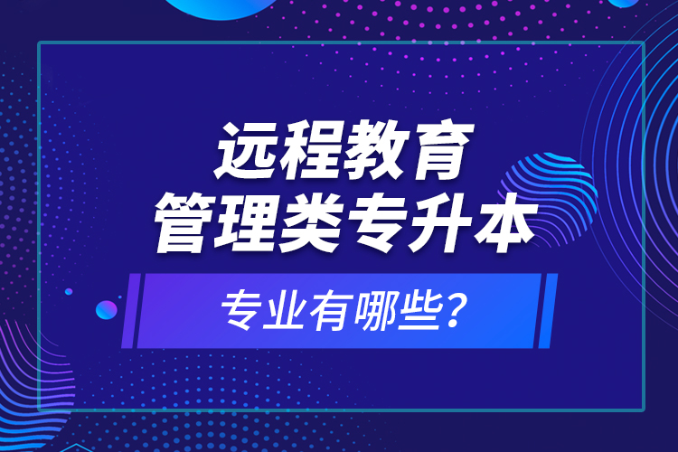 遠(yuǎn)程教育管理類專升本專業(yè)有哪些？