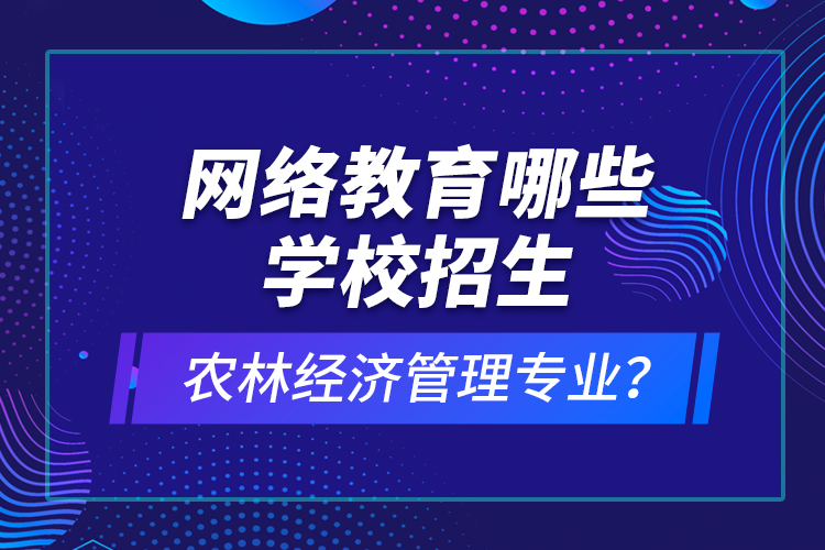 網(wǎng)絡教育哪些學校招生農(nóng)林經(jīng)濟管理專業(yè)？