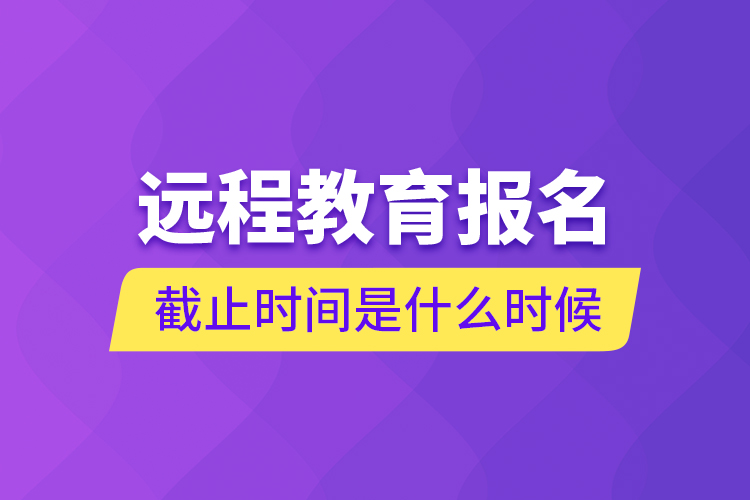 遠(yuǎn)程教育報(bào)名截止時(shí)間是什么時(shí)候