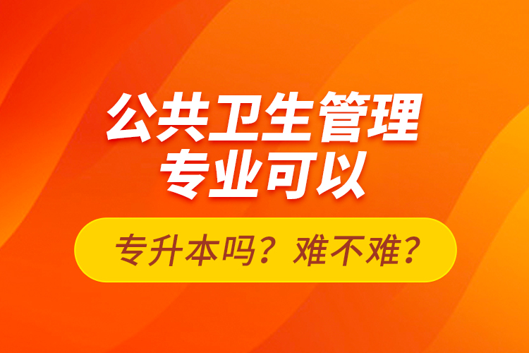 公共衛(wèi)生管理專業(yè)可以專升本嗎？難不難？