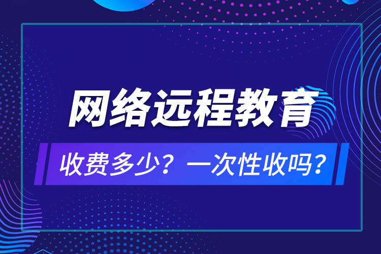 網(wǎng)絡(luò)遠(yuǎn)程教育收費(fèi)多少？一次性收嗎？