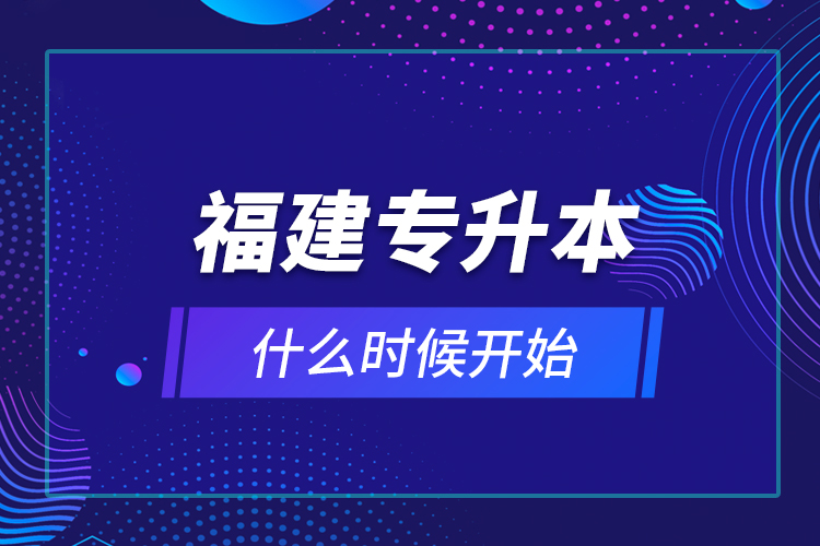 福建專(zhuān)升本什么時(shí)候開(kāi)始