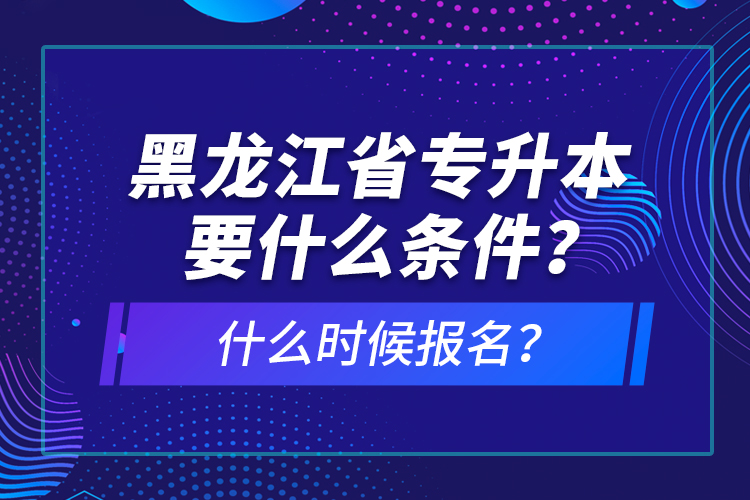 黑龍江省專升本要什么條件？什么時候報名？