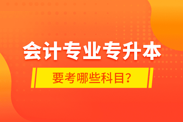 會(huì)計(jì)專(zhuān)業(yè)專(zhuān)升本要考哪些科目？