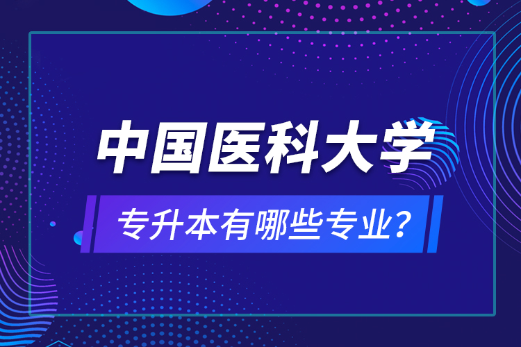 中國醫(yī)科大學(xué)專升本有哪些專業(yè)？